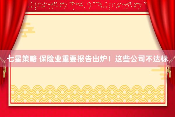 七星策略 保险业重要报告出炉！这些公司不达标