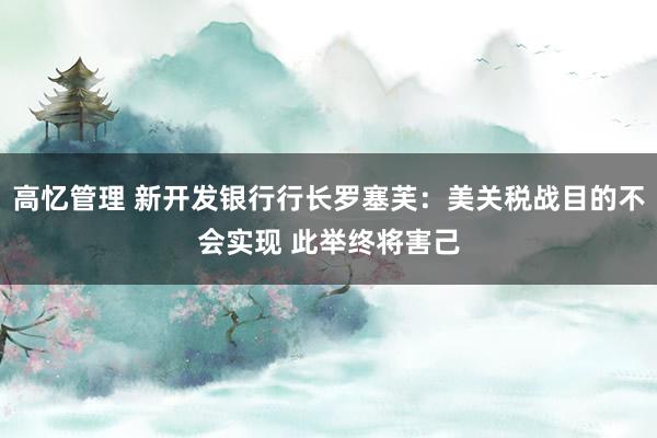高忆管理 新开发银行行长罗塞芙：美关税战目的不会实现 此举终将害己