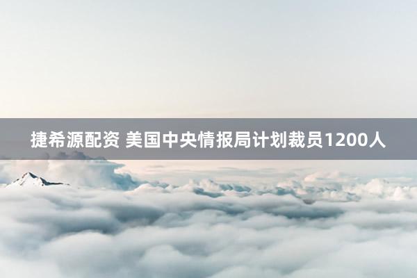 捷希源配资 美国中央情报局计划裁员1200人