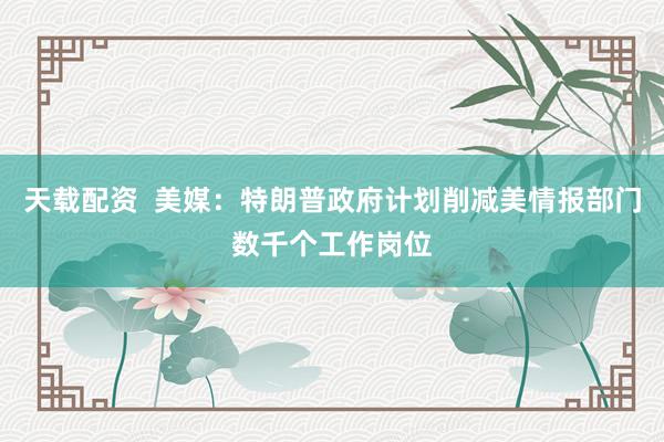 天载配资  美媒：特朗普政府计划削减美情报部门数千个工作岗位