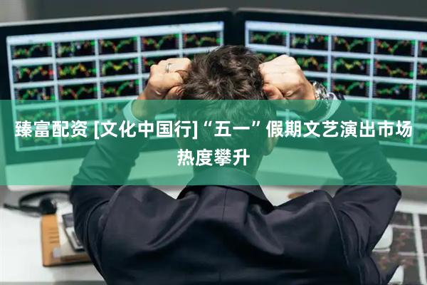 臻富配资 [文化中国行]“五一”假期文艺演出市场热度攀升