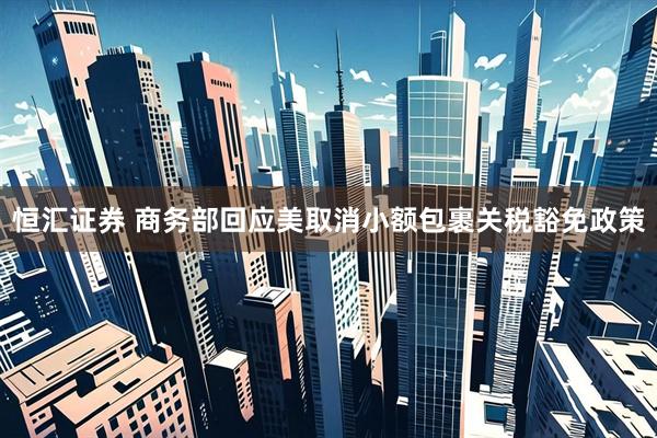 恒汇证券 商务部回应美取消小额包裹关税豁免政策
