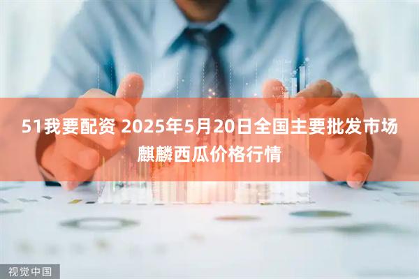 51我要配资 2025年5月20日全国主要批发市场麒麟西瓜价格行情