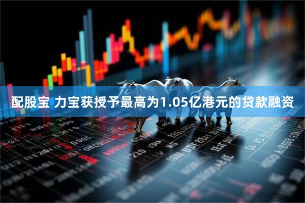 配股宝 力宝获授予最高为1.05亿港元的贷款融资