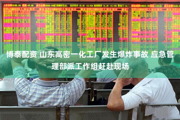 博泰配资 山东高密一化工厂发生爆炸事故 应急管理部派工作组赶赴现场