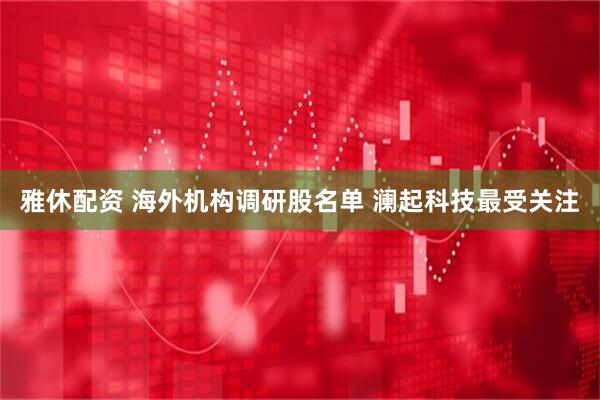 雅休配资 海外机构调研股名单 澜起科技最受关注
