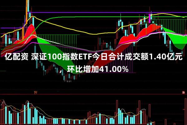 亿配资 深证100指数ETF今日合计成交额1.40亿元，环比增加41.00%