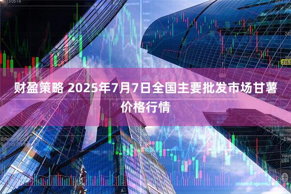 财盈策略 2025年7月7日全国主要批发市场甘薯价格行情