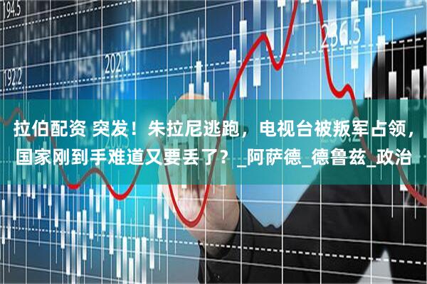 拉伯配资 突发！朱拉尼逃跑，电视台被叛军占领，国家刚到手难道又要丢了？_阿萨德_德鲁兹_政治