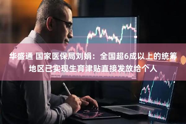 华盛通 国家医保局刘娟：全国超6成以上的统筹地区已实现生育津贴直接发放给个人