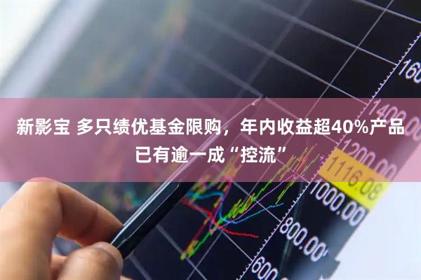 新影宝 多只绩优基金限购，年内收益超40%产品已有逾一成“控流”