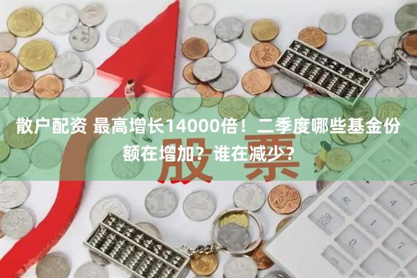 散户配资 最高增长14000倍！二季度哪些基金份额在增加？谁在减少？