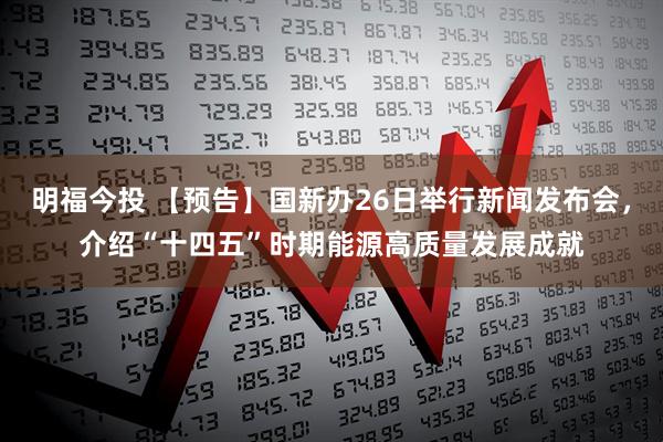 明福今投 【预告】国新办26日举行新闻发布会，介绍“十四五”时期能源高质量发展成就
