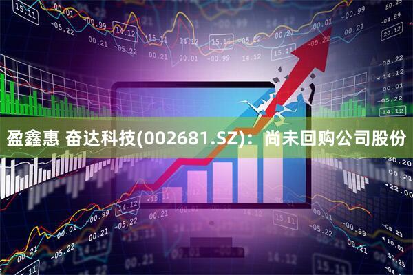 盈鑫惠 奋达科技(002681.SZ)：尚未回购公司股份