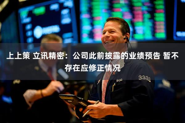 上上策 立讯精密：公司此前披露的业绩预告 暂不存在应修正情况