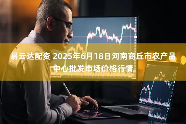 易云达配资 2025年6月18日河南商丘市农产品中心批发市场价格行情