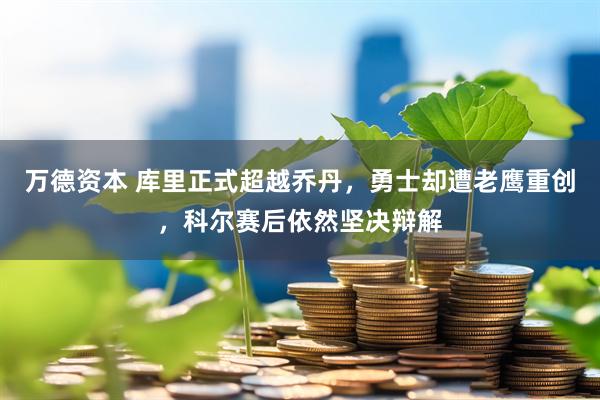 万德资本 库里正式超越乔丹，勇士却遭老鹰重创，科尔赛后依然坚决辩解