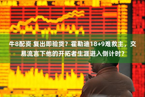 牛8配资 复出即验货？霍勒迪18+9难救主，交易流言下他的开拓者生涯进入倒计时？